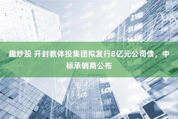 趣炒股 开封教体投集团拟发行8亿元公司债，中标承销商公布