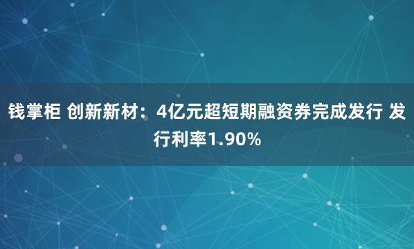钱掌柜 创新新材：4亿元超短期融资券完成发行 发行利率1.90%
