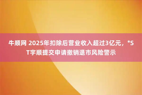 牛顺网 2025年扣除后营业收入超过3亿元，*ST宇顺提交申请撤销退市风险警示