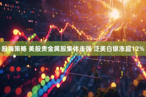股海策略 美股贵金属股集体走强 泛美白银涨超12%