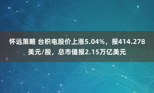 怀远策略 台积电股价上涨5.04%，报414.278美元/股，总市值报2.15万亿美元
