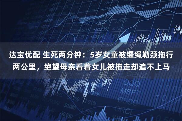 达宝优配 生死两分钟：5岁女童被缰绳勒颈拖行两公里，绝望母亲看着女儿被拖走却追不上马