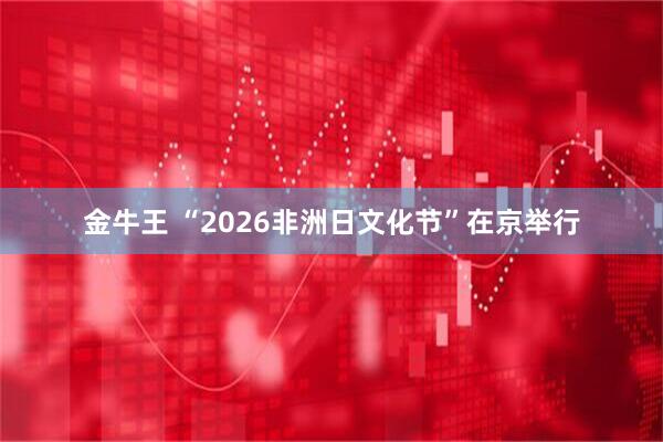 金牛王 “2026非洲日文化节”在京举行