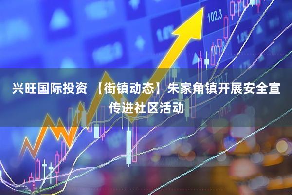 兴旺国际投资 【街镇动态】朱家角镇开展安全宣传进社区活动