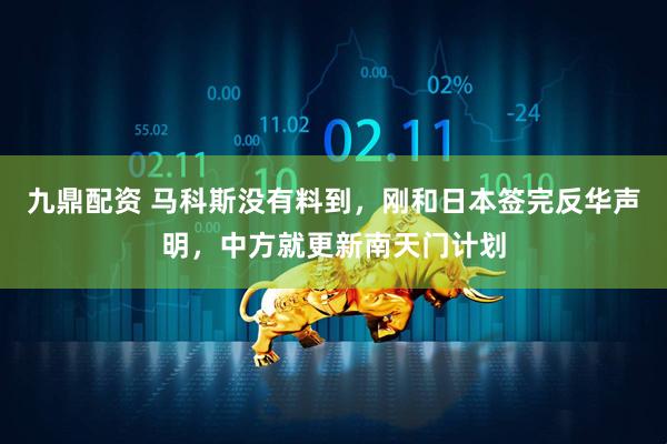 九鼎配资 马科斯没有料到，刚和日本签完反华声明，中方就更新南天门计划