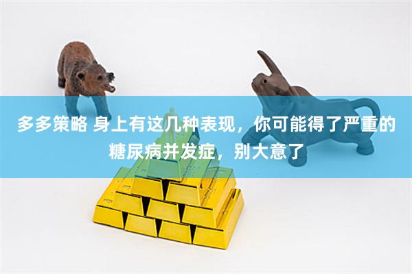 多多策略 身上有这几种表现，你可能得了严重的糖尿病并发症，别大意了