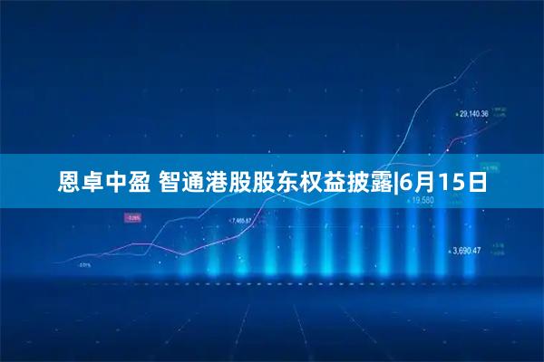 恩卓中盈 智通港股股东权益披露|6月15日