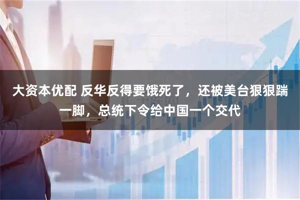 大资本优配 反华反得要饿死了，还被美台狠狠踹一脚，总统下令给中国一个交代