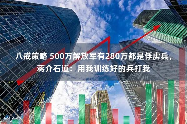 八戒策略 500万解放军有280万都是俘虏兵，蒋介石道：用我训练好的兵打我