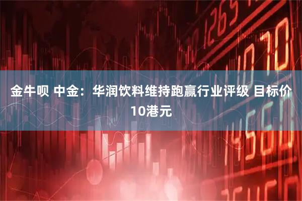 金牛呗 中金：华润饮料维持跑赢行业评级 目标价10港元
