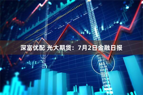深富优配 光大期货:7月2日金融日报