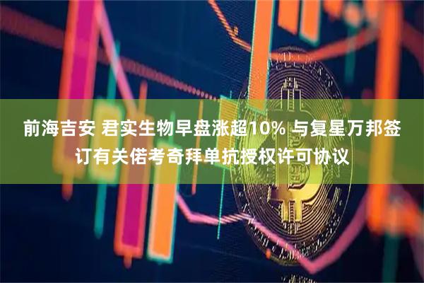 前海吉安 君实生物早盘涨超10% 与复星万邦签订有关偌考奇拜单抗授权许可协议