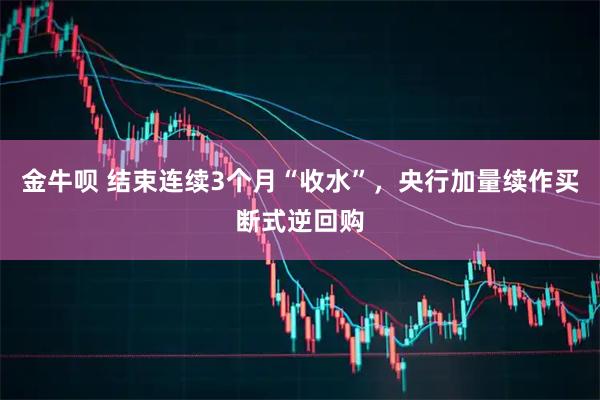 金牛呗 结束连续3个月“收水”，央行加量续作买断式逆回购