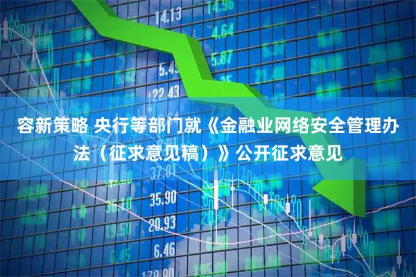 容新策略 央行等部门就《金融业网络安全管理办法（征求意见稿）》公开征求意见