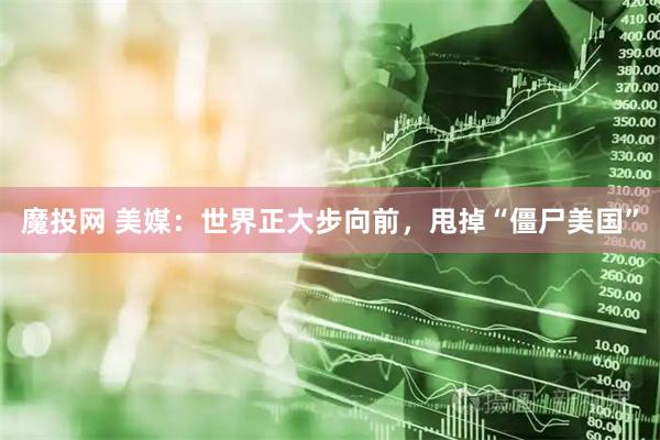 魔投网 美媒：世界正大步向前，甩掉“僵尸美国”