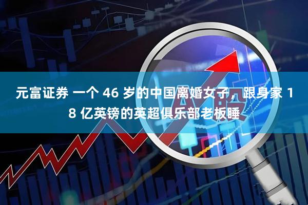 元富证券 一个 46 岁的中国离婚女子，跟身家 18 亿英镑的英超俱乐部老板睡