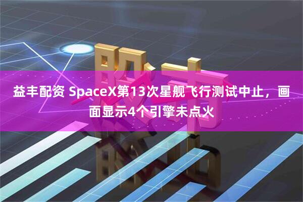 益丰配资 SpaceX第13次星舰飞行测试中止，画面显示4个引擎未点火