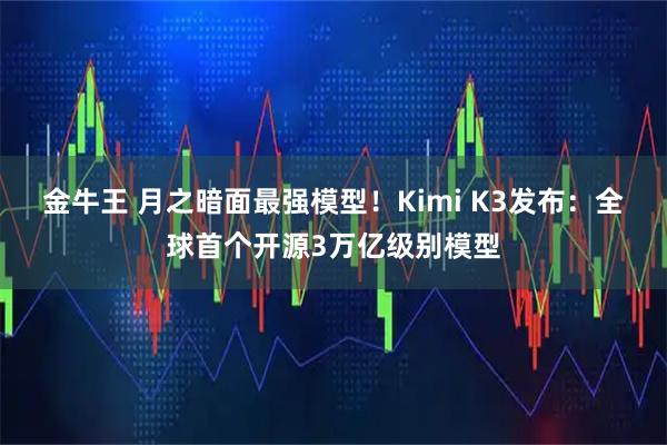 金牛王 月之暗面最强模型！Kimi K3发布：全球首个开源3万亿级别模型