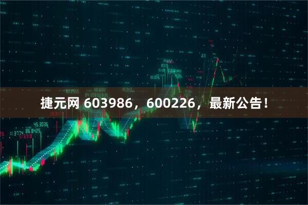 捷元网 603986，600226，最新公告！