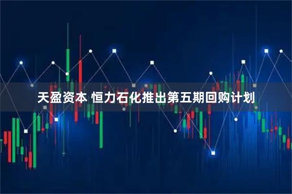 天盈资本 恒力石化推出第五期回购计划