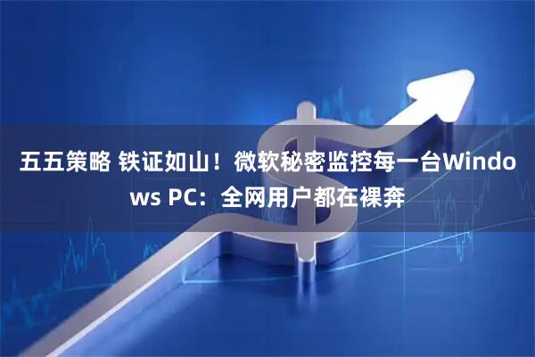 五五策略 铁证如山！微软秘密监控每一台Windows PC：全网用户都在裸奔