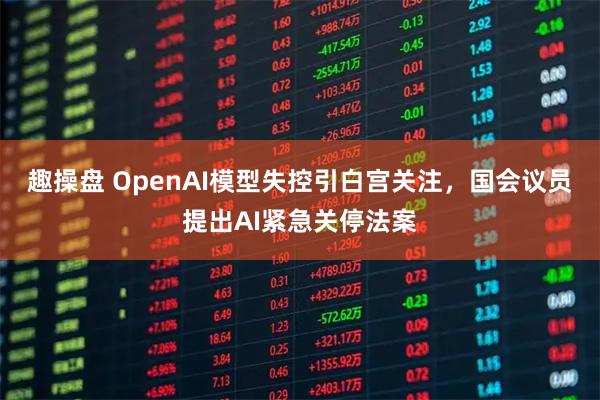趣操盘 OpenAI模型失控引白宫关注，国会议员提出AI紧急关停法案
