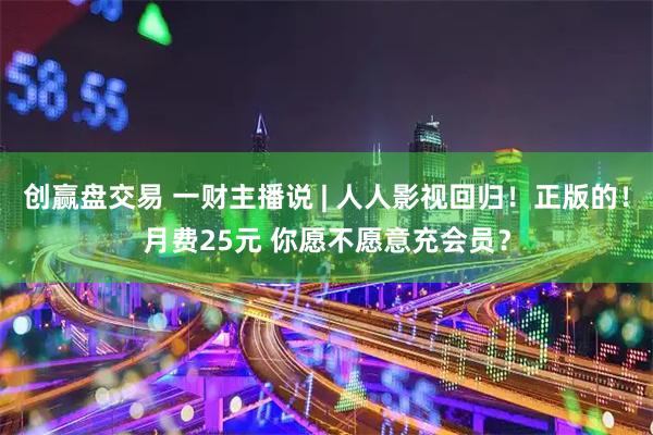 创赢盘交易 一财主播说 | 人人影视回归！正版的！月费25元 你愿不愿意充会员？