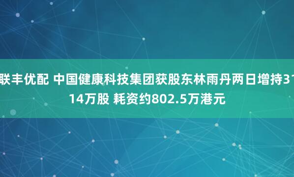 联丰优配 中国健康科技集团获股东林雨丹两日增持3114万股 耗资约802.5万港元